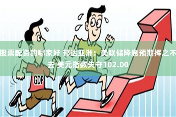 股票配资的哪家好 邦达亚洲：美联储降息预期挥之不去 美元指数失守102.00