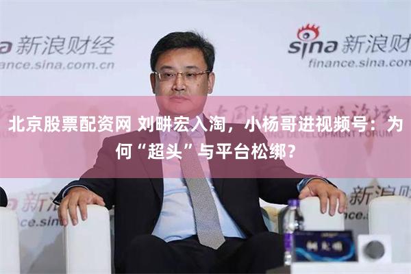 北京股票配资网 刘畊宏入淘，小杨哥进视频号：为何“超头”与平台松绑？
