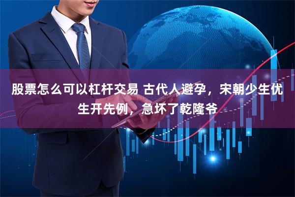 股票怎么可以杠杆交易 古代人避孕，宋朝少生优生开先例，急坏了乾隆爷