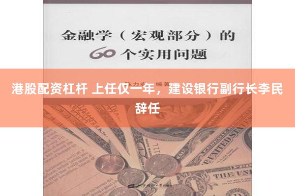 港股配资杠杆 上任仅一年，建设银行副行长李民辞任