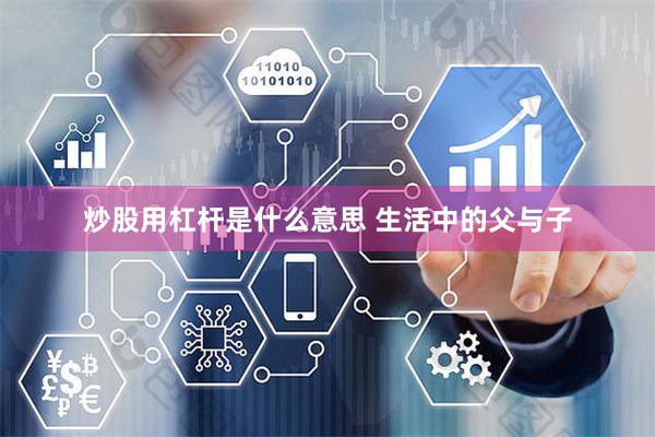 炒股用杠杆是什么意思 生活中的父与子