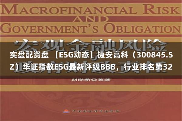 实盘配资盘 【ESG动态】捷安高科（300845.SZ）华证指数ESG最新评级BBB，行业排名第32