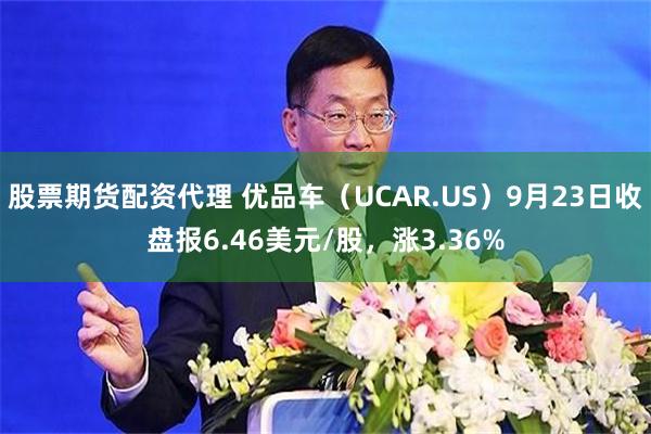股票期货配资代理 优品车（UCAR.US）9月23日收盘报6.46美元/股，涨3.36%