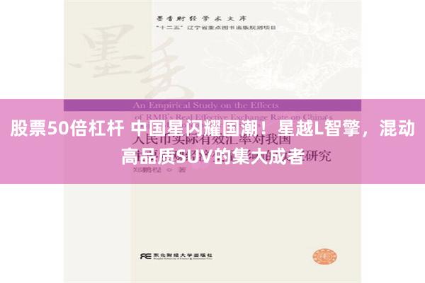 股票50倍杠杆 中国星闪耀国潮！星越L智擎，混动高品质SUV的集大成者