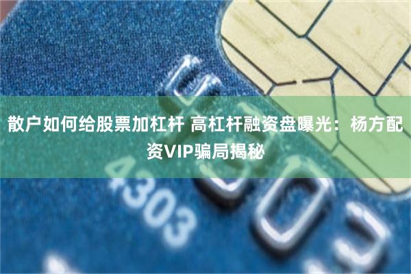 散户如何给股票加杠杆 高杠杆融资盘曝光：杨方配资VIP骗局揭秘