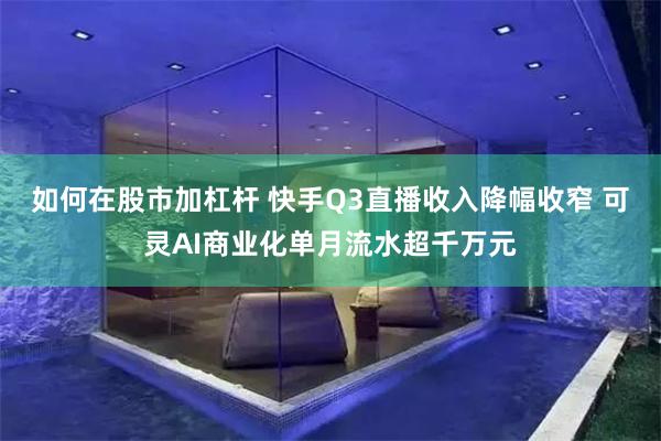 如何在股市加杠杆 快手Q3直播收入降幅收窄 可灵AI商业化单月流水超千万元