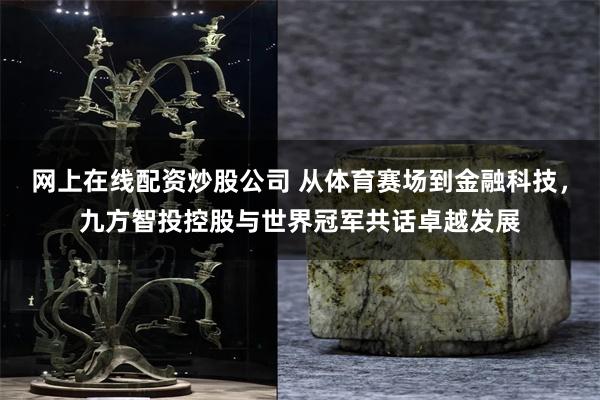 网上在线配资炒股公司 从体育赛场到金融科技，九方智投控股与世界冠军共话卓越发展