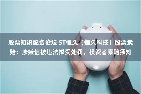 股票知识配资论坛 ST恒久（恒久科技）股票索赔：涉嫌信披违法拟受处罚，投资者索赔须知