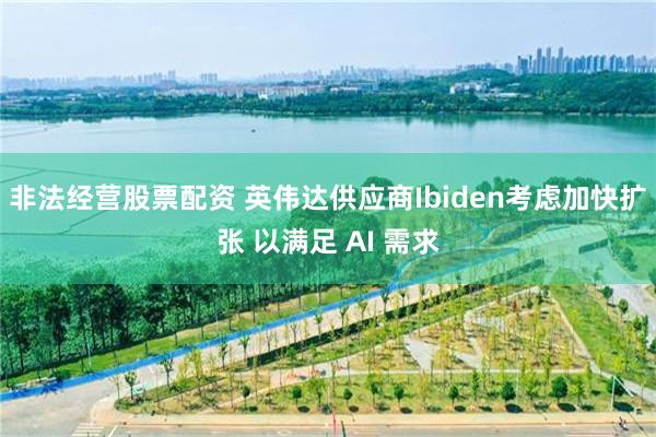 非法经营股票配资 英伟达供应商Ibiden考虑加快扩张 以满足 AI 需求