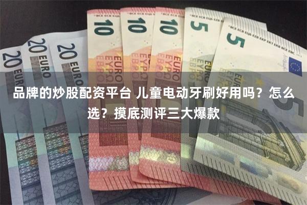品牌的炒股配资平台 儿童电动牙刷好用吗？怎么选？摸底测评三大爆款