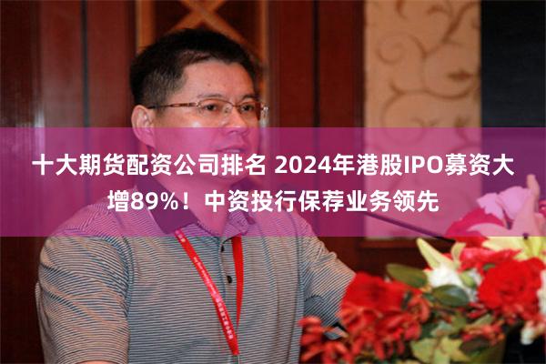 十大期货配资公司排名 2024年港股IPO募资大增89%！中资投行保荐业务领先