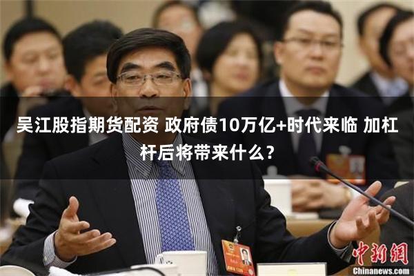 吴江股指期货配资 政府债10万亿+时代来临 加杠杆后将带来什么？
