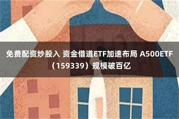 免费配资炒股入 资金借道ETF加速布局 A500ETF（159339）规模破百亿