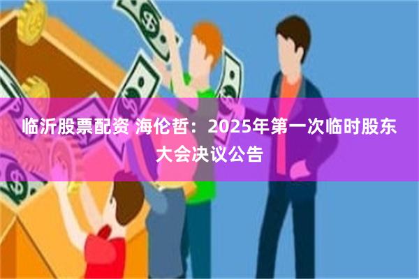 临沂股票配资 海伦哲：2025年第一次临时股东大会决议公告