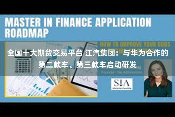 全国十大期货交易平台 江汽集团：与华为合作的第二款车、第三款车启动研发
