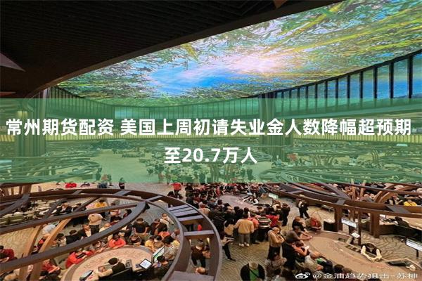 常州期货配资 美国上周初请失业金人数降幅超预期 至20.7万人