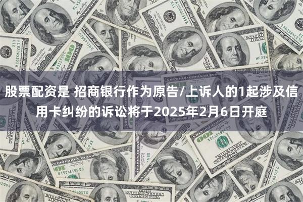 股票配资是 招商银行作为原告/上诉人的1起涉及信用卡纠纷的诉讼将于2025年2月6日开庭