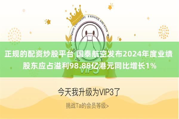 正规的配资炒股平台 国泰航空发布2024年度业绩 股东应占溢利98.88亿港元同比增长1%