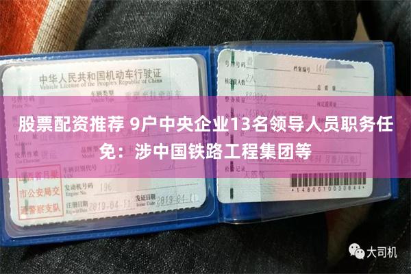股票配资推荐 9户中央企业13名领导人员职务任免：涉中国铁路工程集团等