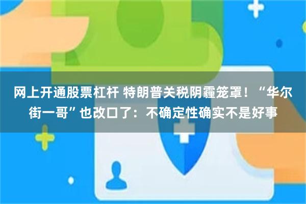 网上开通股票杠杆 特朗普关税阴霾笼罩！“华尔街一哥”也改口了：不确定性确实不是好事