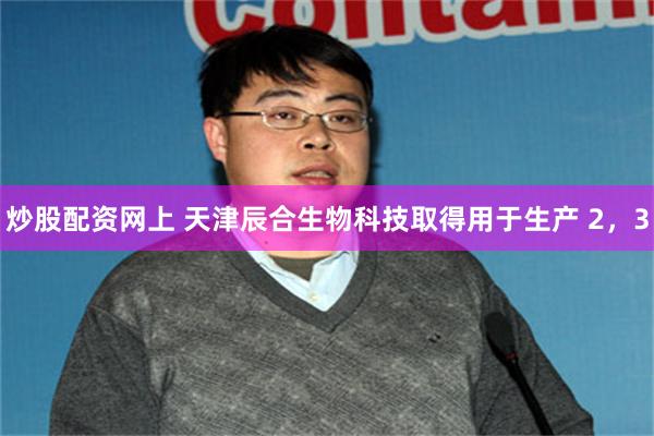 炒股配资网上 天津辰合生物科技取得用于生产 2，3