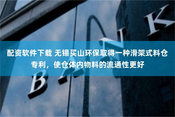 配资软件下载 无锡买山环保取得一种滑架式料仓专利，使仓体内物料的流通性更好