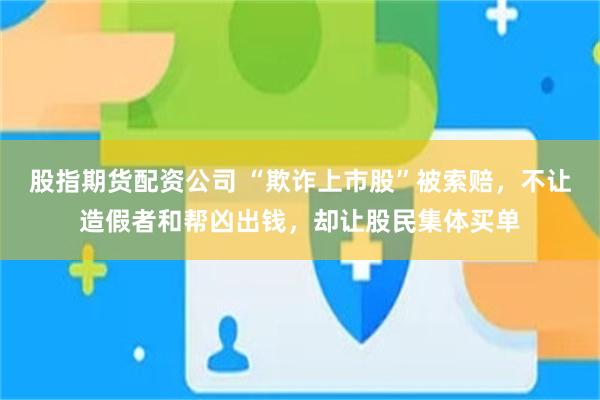 股指期货配资公司 “欺诈上市股”被索赔，不让造假者和帮凶出钱，却让股民集体买单