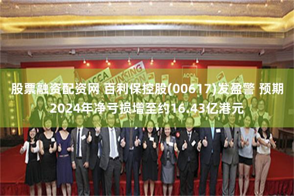 股票融资配资网 百利保控股(00617)发盈警 预期2024年净亏损增至约16.43亿港元