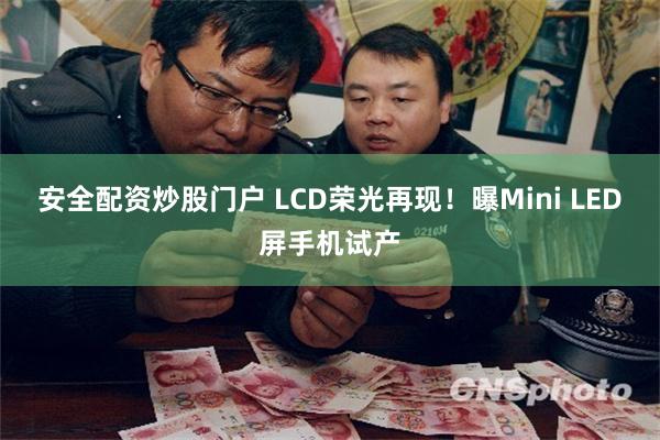 安全配资炒股门户 LCD荣光再现！曝Mini LED屏手机试产