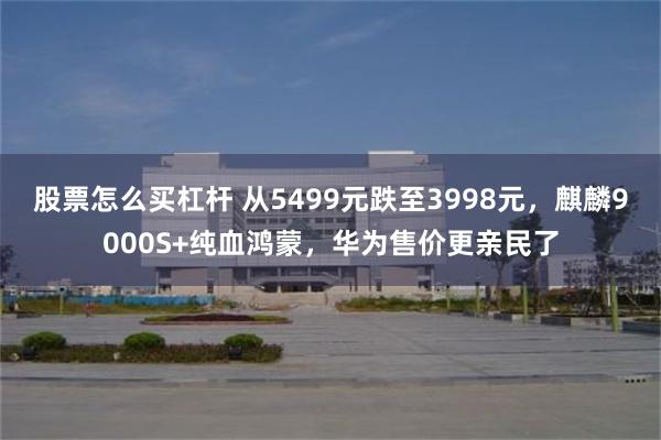 股票怎么买杠杆 从5499元跌至3998元，麒麟9000S+纯血鸿蒙，华为售价更亲民了