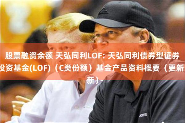 股票融资余额 天弘同利LOF: 天弘同利债券型证券投资基金(LOF)（C类份额）基金产品资料概要（更新）
