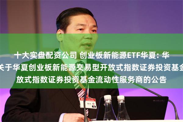 十大实盘配资公司 创业板新能源ETF华夏: 华夏基金管理有限公司关于华夏创业板新能源交易型开放式指数证券投资基金流动性服务商的公告