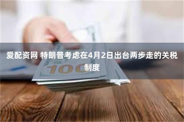 爱配资网 特朗普考虑在4月2日出台两步走的关税制度