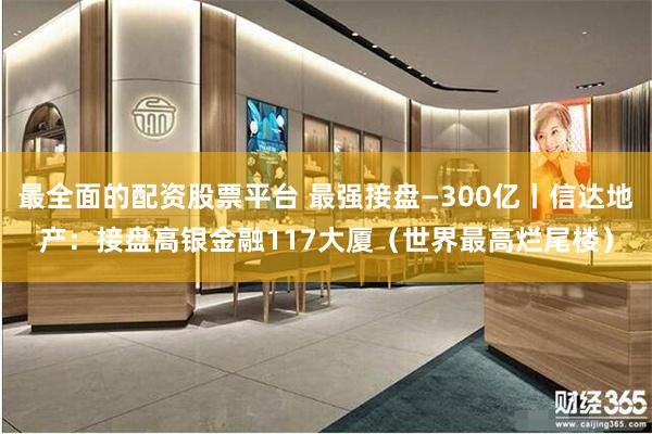 最全面的配资股票平台 最强接盘—300亿丨信达地产：接盘高银金融117大厦（世界最高烂尾楼）