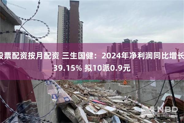 股票配资按月配资 三生国健：2024年净利润同比增长139.15% 拟10派0.9元
