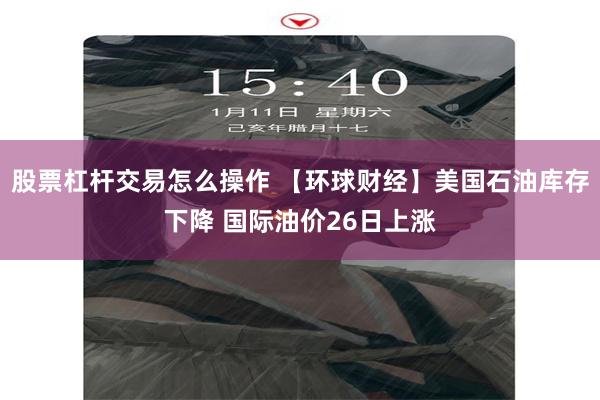 股票杠杆交易怎么操作 【环球财经】美国石油库存下降 国际油价26日上涨