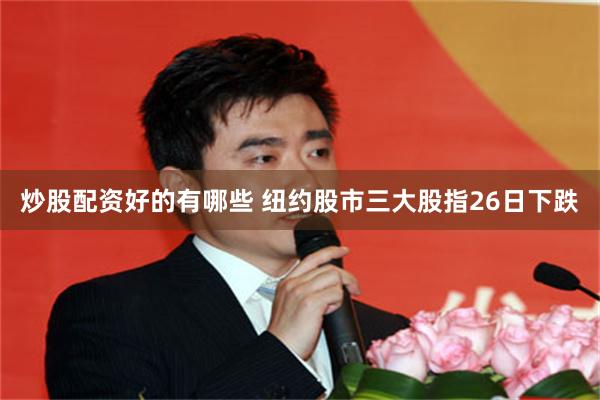 炒股配资好的有哪些 纽约股市三大股指26日下跌