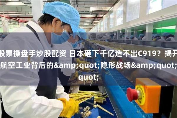 股票操盘手炒股配资 日本砸下千亿造不出C919？揭开航空工业背后的&quot;隐形战场&quot;