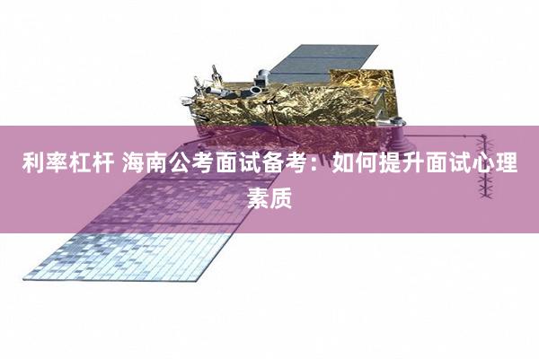 利率杠杆 海南公考面试备考：如何提升面试心理素质