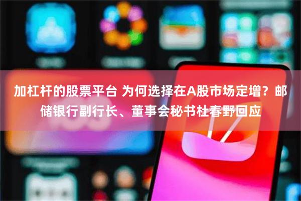 加杠杆的股票平台 为何选择在A股市场定增？邮储银行副行长、董事会秘书杜春野回应