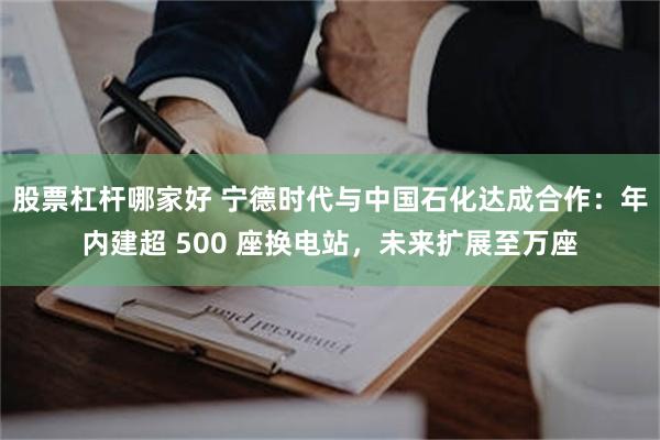 股票杠杆哪家好 宁德时代与中国石化达成合作：年内建超 500 座换电站，未来扩展至万座