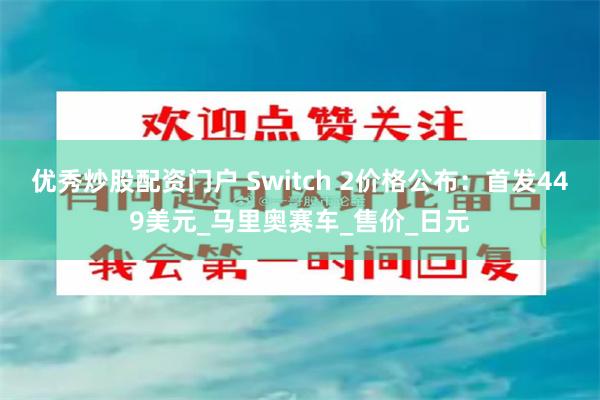 优秀炒股配资门户 Switch 2价格公布：首发449美元_马里奥赛车_售价_日元