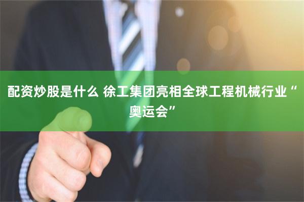 配资炒股是什么 徐工集团亮相全球工程机械行业“奥运会”