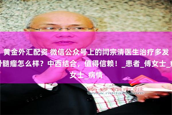 黄金外汇配资 微信公众号上的闫宗清医生治疗多发性骨髓瘤怎么样？中西结合，值得信赖！_患者_傅女士_病情