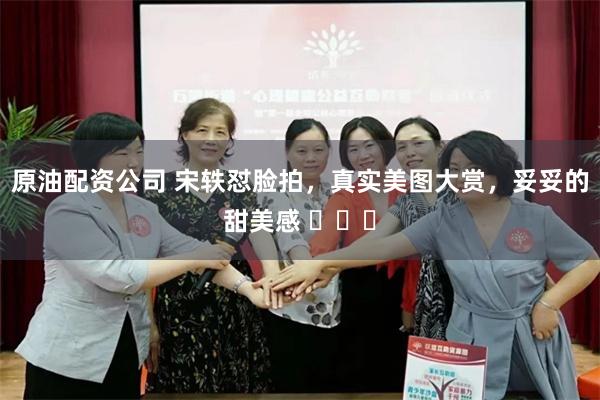 原油配资公司 宋轶怼脸拍，真实美图大赏，妥妥的甜美感 ​​​