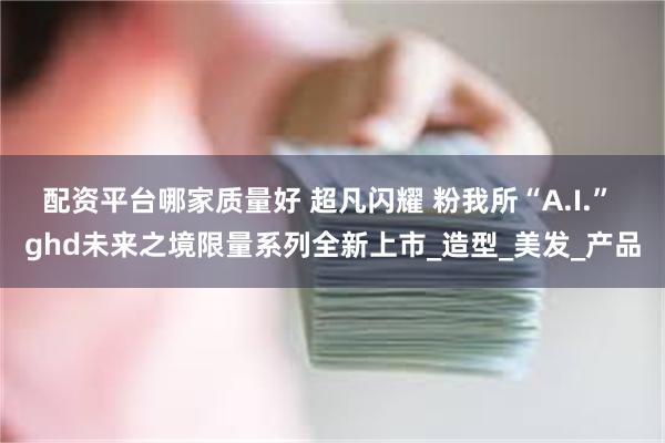 配资平台哪家质量好 超凡闪耀 粉我所“A.I.” ghd未来之境限量系列全新上市_造型_美发_产品