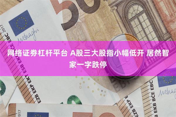 网络证劵杠杆平台 A股三大股指小幅低开 居然智家一字跌停