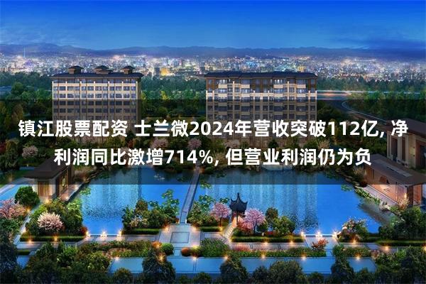 镇江股票配资 士兰微2024年营收突破112亿, 净利润同比激增714%, 但营业利润仍为负