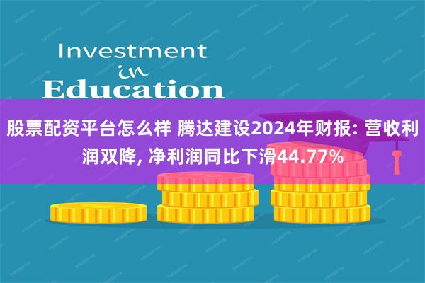 股票配资平台怎么样 腾达建设2024年财报: 营收利润双降, 净利润同比下滑44.77%