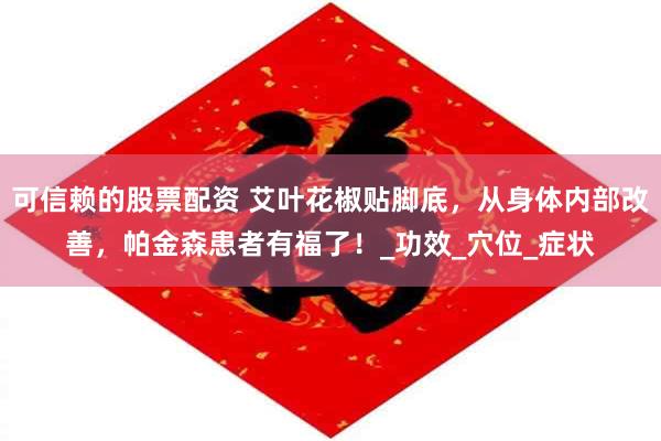 可信赖的股票配资 艾叶花椒贴脚底，从身体内部改善，帕金森患者有福了！_功效_穴位_症状